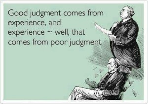 Good Judgment Comes with Experience and Experience well that comes from poor Judgment