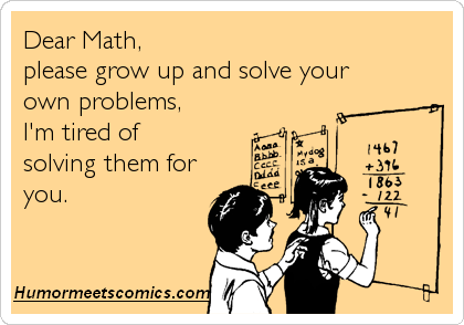 Dear Math, please grow up and solve your own problems, I'm tired of solving them for you