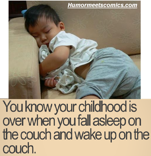 You know your childhood is over when you fall asleep on the couch and wake up on the couch