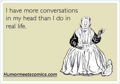 I have more conversations in my head than I do in real life.