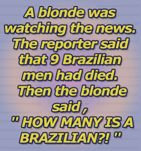 A blonde was watching the news. The reporter said that 9 Brazilian men had died. Then the blonde said , ''HOW MANY IS A BRAZILIAN?!'' 