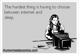 The hardest thing is having to choose between internet and sleep.
