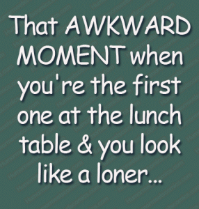 That AWKWARD MOMENT when you're the first one at the lunch table & you look like a loner