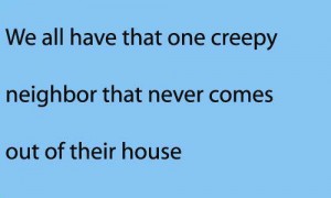 We all have, that one creepy neighbor that never comes out of their house.