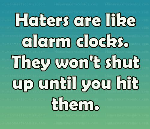 Haters are like alarm clocks. They won't shut up until you hit them.