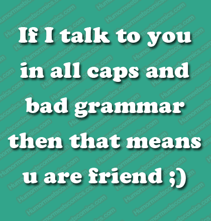 If I talk to you in all caps and bad grammar then that means u are friend