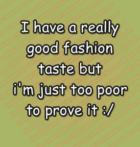 I have a really good fashion taste but i'm just too poor to prove it