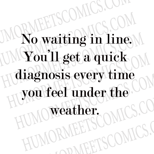 No waiting in line. You'll get a quick diagnosis every time you feel under the weather.