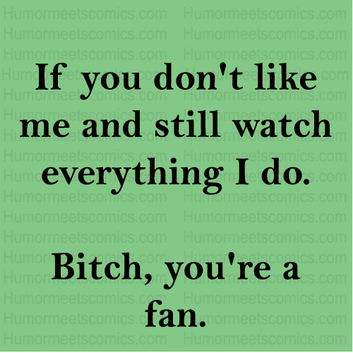 If you dont like me and still watch everything i do