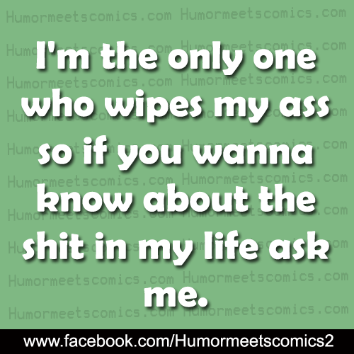 I am the only one who wipes my ass