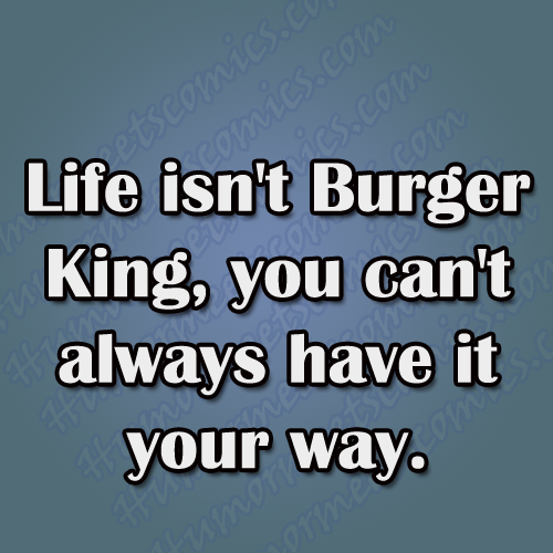 Life isn't Burger King..