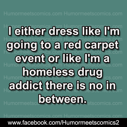 I either dress like i am going to red carpet