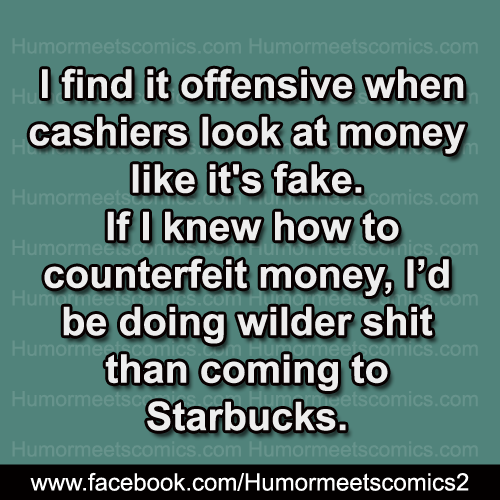 I find it offensive when cashiers look at money like its fake
