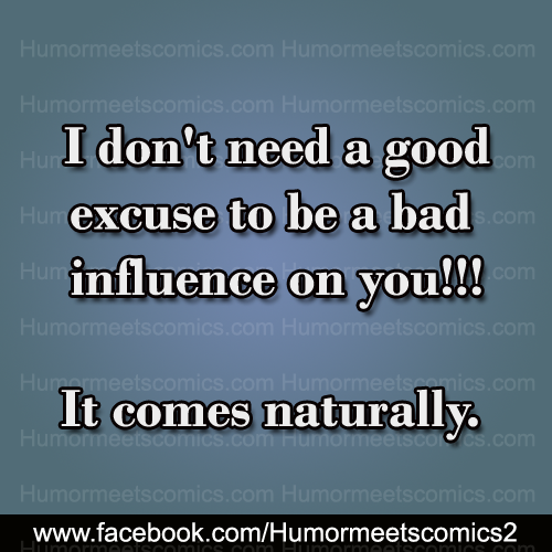 I-don't-need-a-good-excuse-to-be-a-bad-influence-on-you