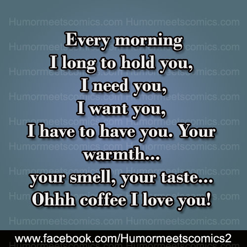 Every morning I long to hold you Ohhh coffee I love you