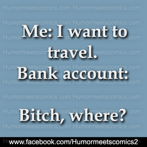 Me I want to travel bank account bitch where