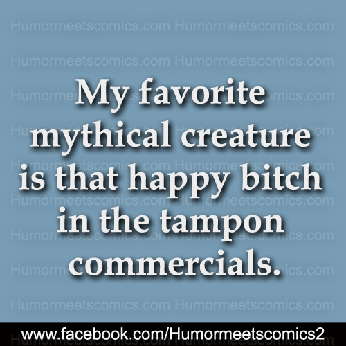 My favorite mythical creature is that happy bitch in the tampon commercials