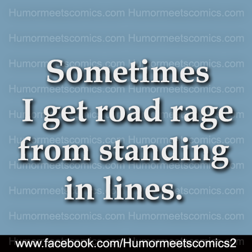 Sometimes i road rage from standing in lines