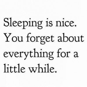 sleeping is nice you forget about everything for a little while