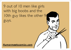 9 out of 10 men like girls with big boobs and the 10th guy likes the other 9 guys