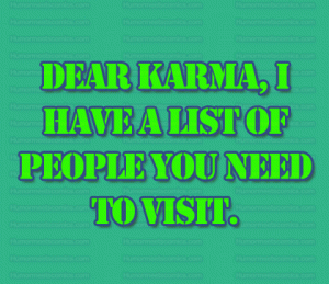 Dear Karma, I have a list of people you need to visit. 