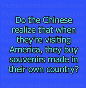 Do the Chinese realize that when they're visiting America, they buy souvenirs made in their own country?