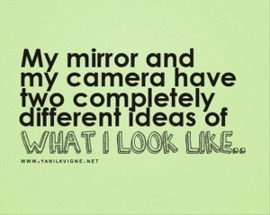 My mirror and my camera have two completely different ideas of what I look like.