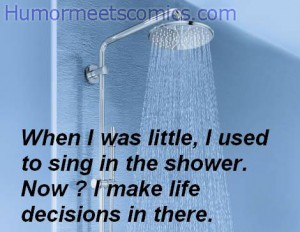 When I was little, I used to sing in the shower. Now? I make life decisions in there.