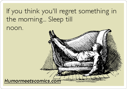 If you think you'll regret something in the morning... Sleep till noon.
