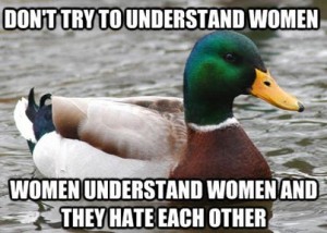 Don't try to understand women, women understand women and they hate each other.