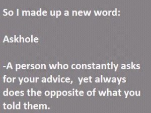So I made up a new word: Askhole. A person who constantly ask for your advice, yet always does the opposite of what you told them