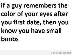 If a guy remembers the color of your eyes after the first date, you know you have small boobs.