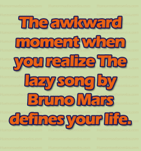 The awkward moment when you realize The lazy song by Bruno Mars defines your life. 