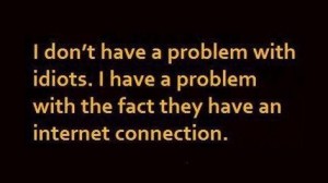I don't have a problem with idiots I have a problem with the fact they have an internet connection