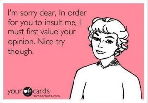 I am sorry dear, In order to insult me, I must first value your opinion. Nice try though.
