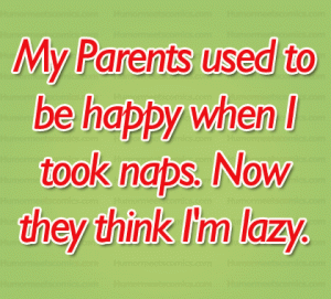 My Parents used to be happy when I took naps. Now they think I'm lazy.