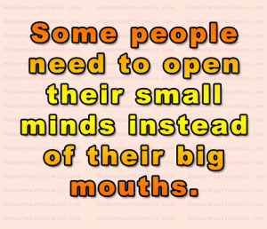 Some people need to open their small minds instead of their big mouths.