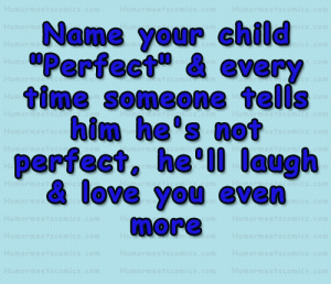 Name your child "Perfect" & every time someone tells him he's not perfect, he'll laugh & love you even more