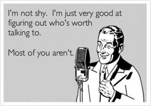 I'm not shy. I'm just very good at figuring out who's worth talking to.. Most of you aren't