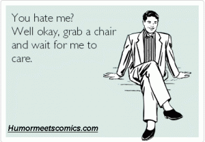 You hate me? Well okay, grab a chair and wait for me to care.