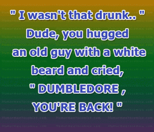 I wasn't that drunk.." Dude, you hugged an old guy with a white beard and cried, "DUMBLEDORE, YOU'RE BACK!
