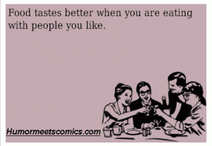 Food tastes better when you are eating with people you like.