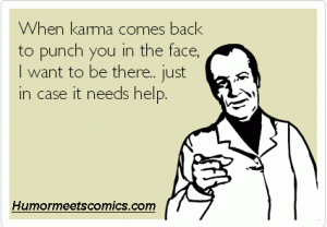 When karma comes back to punch you in the face, I want to be there, just in case it needs help.