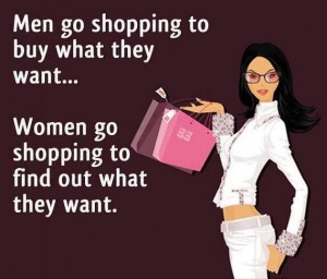 Men go shopping to buy what they want. Women go shopping to find out what they want