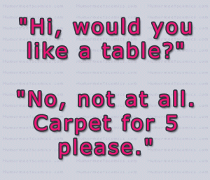 Hi, would you like a table?" "No, not at all. Carpet for 5 please..
