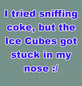 I tried sniffing coke, but the Ice Cubes got stuck in my nose