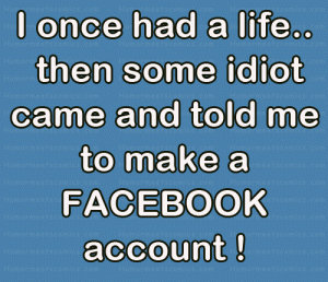 I once had a life... then some idiot came and told me to make a FACEBOOK account!