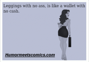 Leggings with no ass, is like a wallet with no cash.