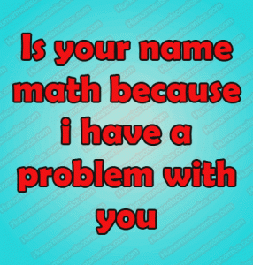 Is your name math because i have a problem with you