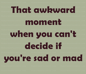 That awkward moment when you can't decide if you're sad or mad